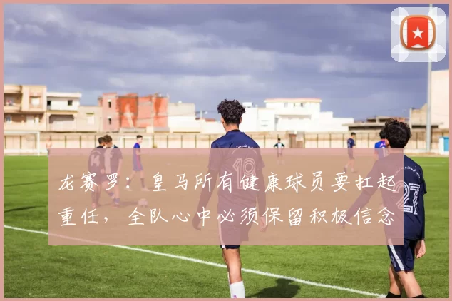 龙赛罗：皇马所有健康球员要扛起重任，全队心中必须保留积极信念