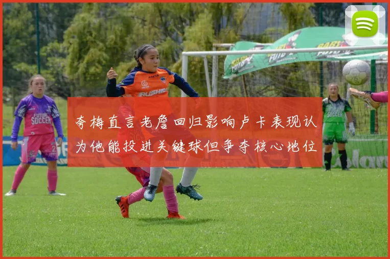 夸梅直言老詹回归影响卢卡表现认为他能投进关键球但争夺核心地位成阻碍