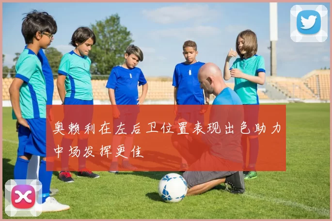 奥赖利在左后卫位置表现出色助力中场发挥更佳