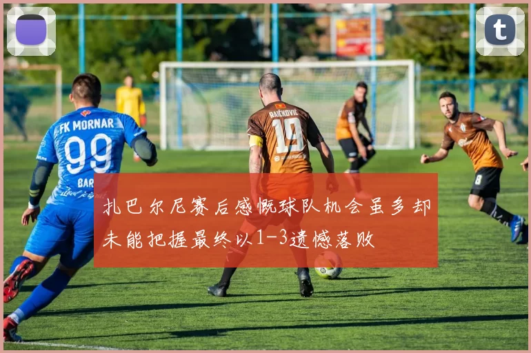 扎巴尔尼赛后感慨球队机会虽多却未能把握最终以1-3遗憾落败