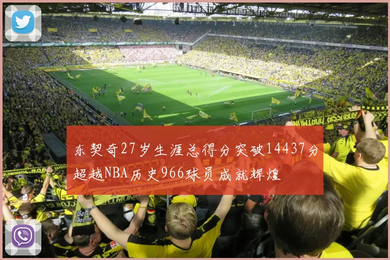 东契奇27岁生涯总得分突破14437分超越NBA历史966球员成就辉煌