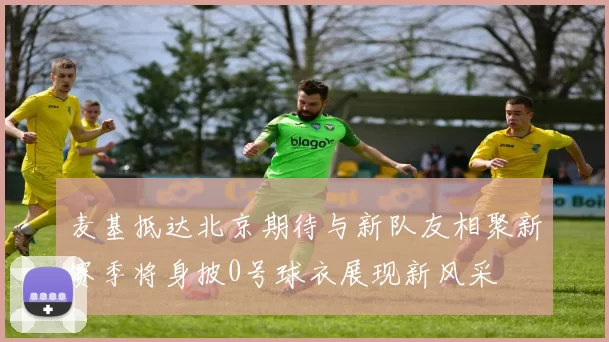 麦基抵达北京期待与新队友相聚新赛季将身披0号球衣展现新风采