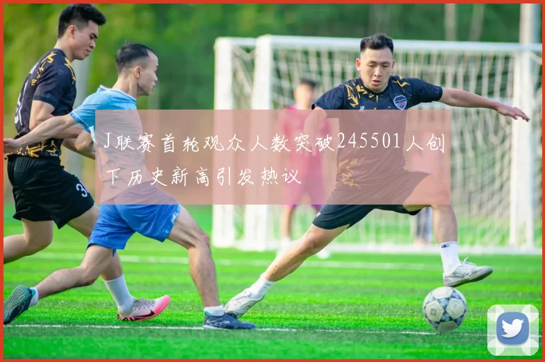 J联赛首轮观众人数突破245501人创下历史新高引发热议
