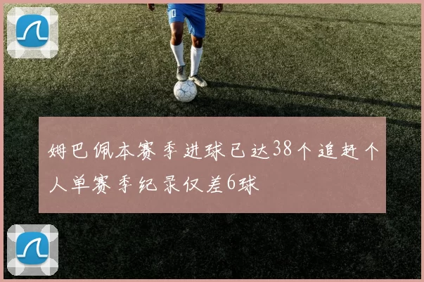 姆巴佩本赛季进球已达38个追赶个人单赛季纪录仅差6球