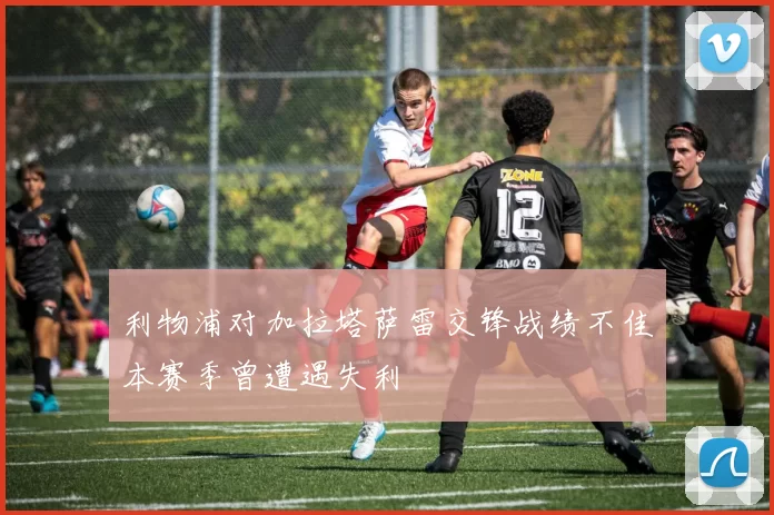 利物浦对加拉塔萨雷交锋战绩不佳本赛季曾遭遇失利