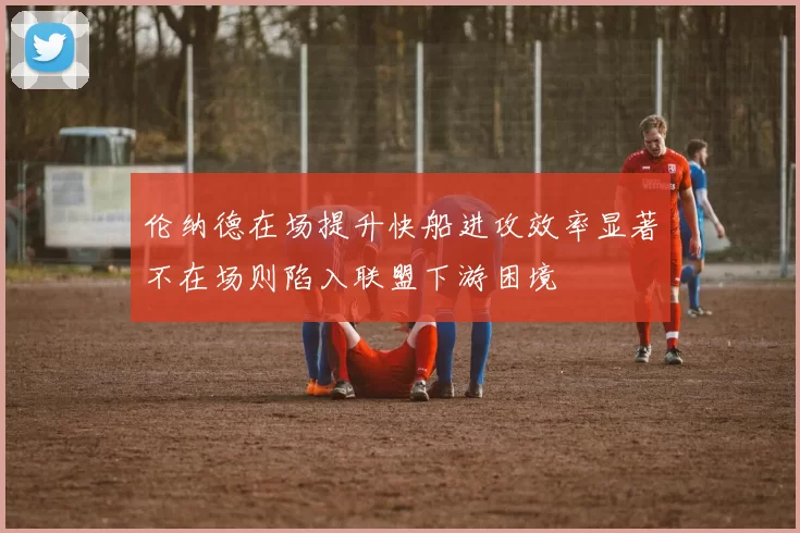 伦纳德在场提升快船进攻效率显著不在场则陷入联盟下游困境
