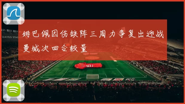姆巴佩因伤缺阵三周力争复出迎战曼城次回合较量