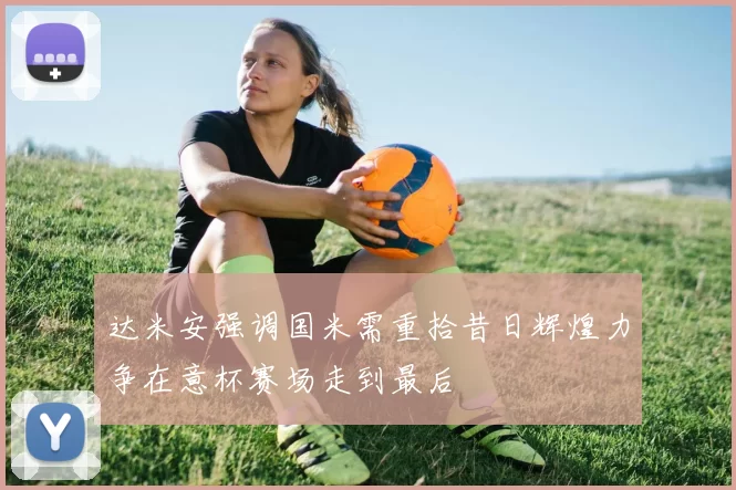 达米安强调国米需重拾昔日辉煌力争在意杯赛场走到最后