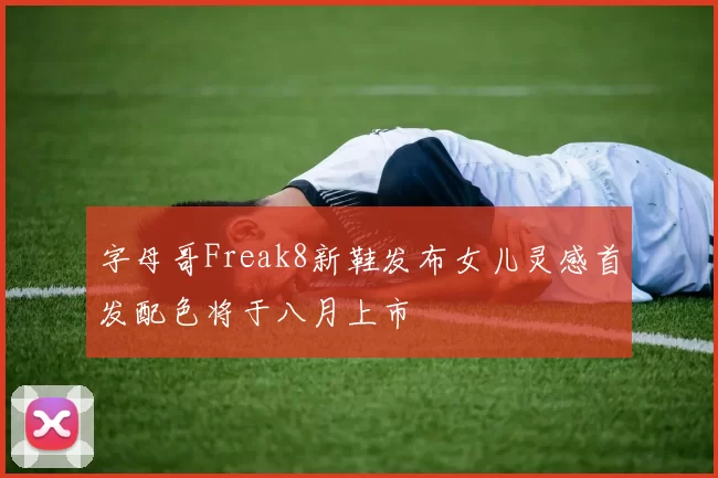 字母哥Freak8新鞋发布女儿灵感首发配色将于八月上市