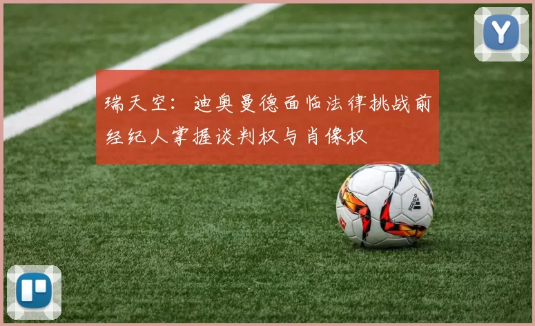瑞天空：迪奥曼德面临法律挑战前经纪人掌握谈判权与肖像权