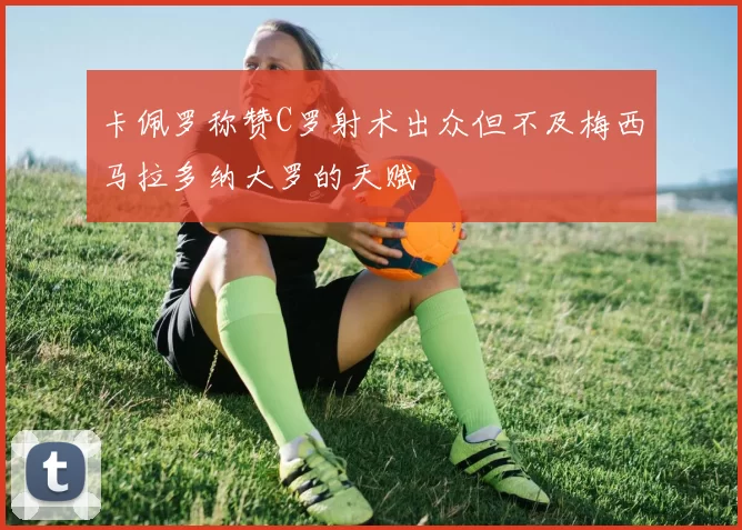 卡佩罗称赞C罗射术出众但不及梅西马拉多纳大罗的天赋