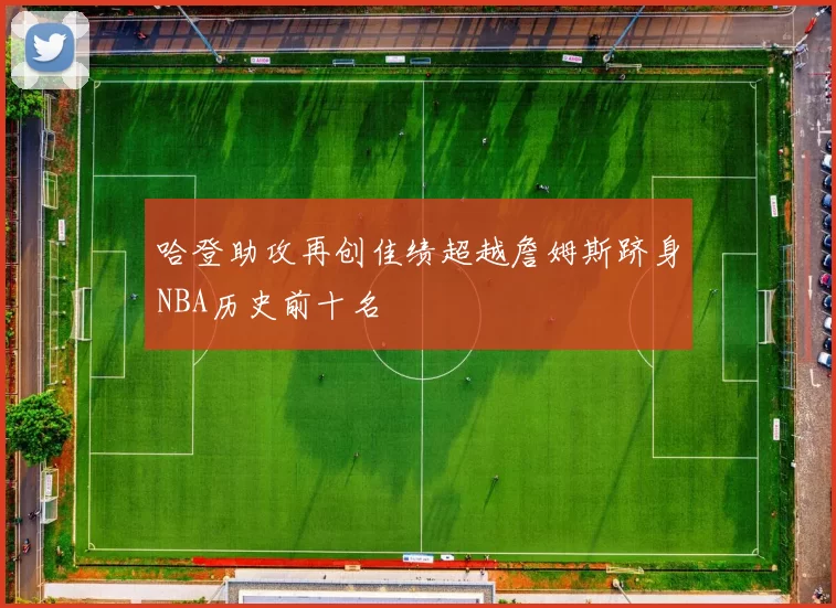 哈登助攻再创佳绩超越詹姆斯跻身NBA历史前十名