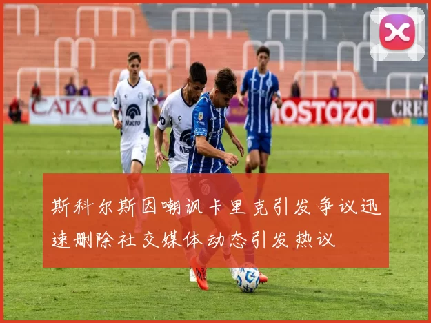 斯科尔斯因嘲讽卡里克引发争议迅速删除社交媒体动态引发热议