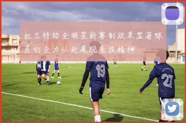 杜兰特称全明星新赛制效果显著球员们全力以赴展现竞技精神