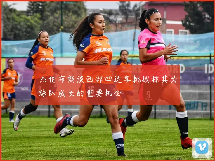 杰伦布朗谈西部四连客挑战称其为球队成长的重要机会