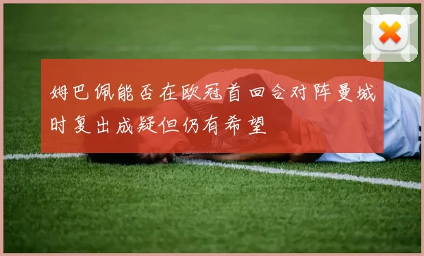 姆巴佩能否在欧冠首回合对阵曼城时复出成疑但仍有希望