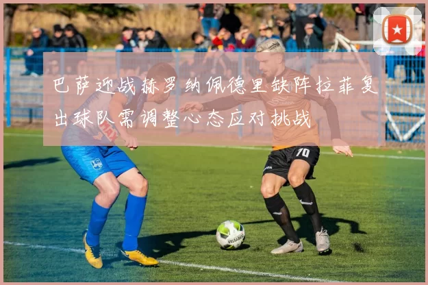 巴萨迎战赫罗纳佩德里缺阵拉菲复出球队需调整心态应对挑战