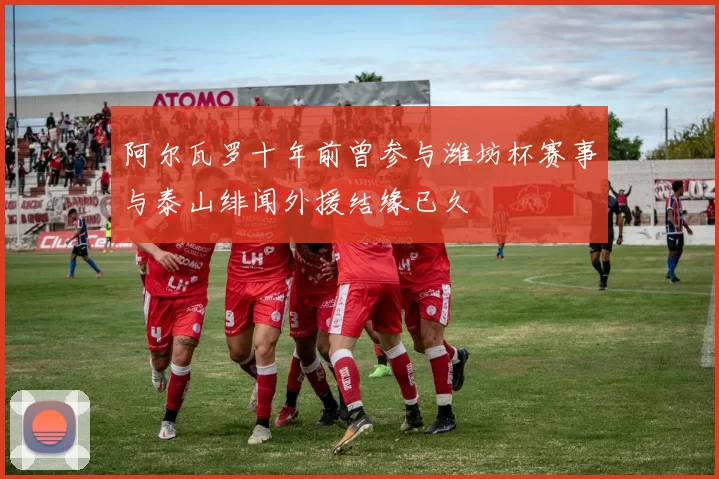 阿尔瓦罗十年前曾参与潍坊杯赛事与泰山绯闻外援结缘已久