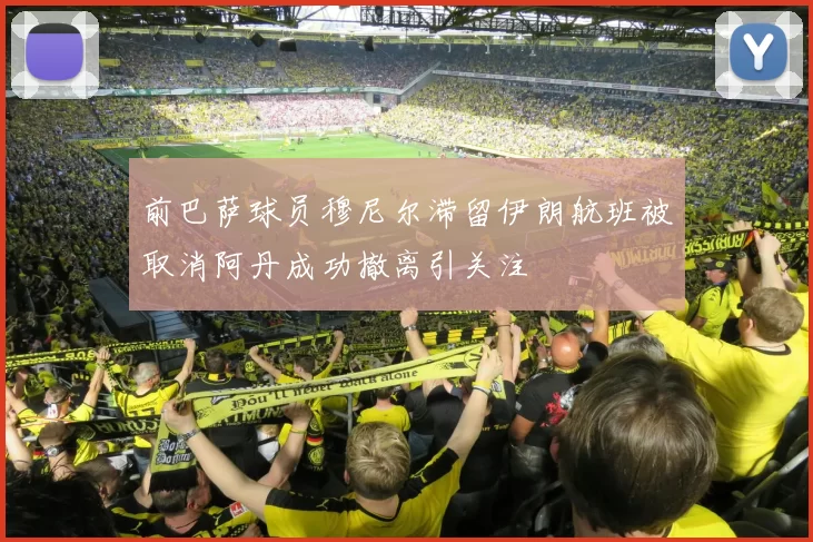 前巴萨球员穆尼尔滞留伊朗航班被取消阿丹成功撤离引关注