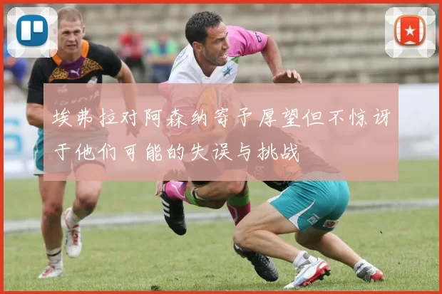 埃弗拉对阿森纳寄予厚望但不惊讶于他们可能的失误与挑战