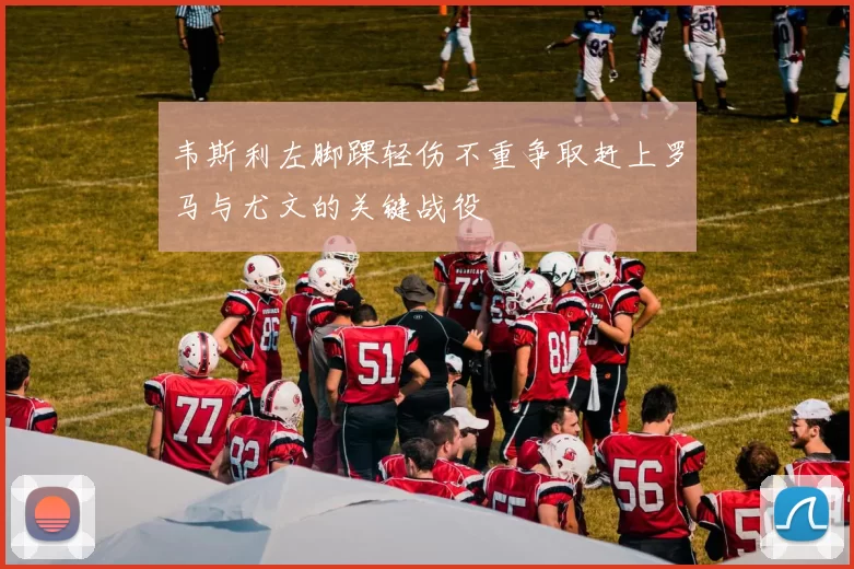 韦斯利左脚踝轻伤不重争取赶上罗马与尤文的关键战役