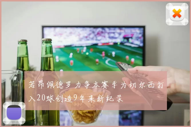 若昂佩德罗力争本赛季为切尔西打入20球创造9年来新纪录
