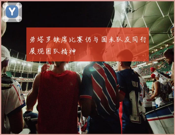 劳塔罗缺席比赛仍与国米队友同行展现团队精神