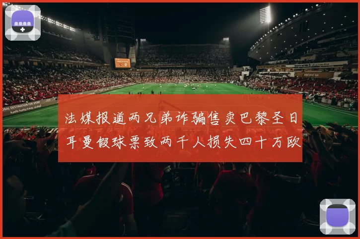 法媒报道两兄弟诈骗售卖巴黎圣日耳曼假球票致两千人损失四十万欧元
