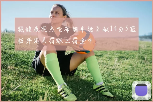 稳健表现杰伦布朗半场贡献14分5篮板并完美罚球三罚全中