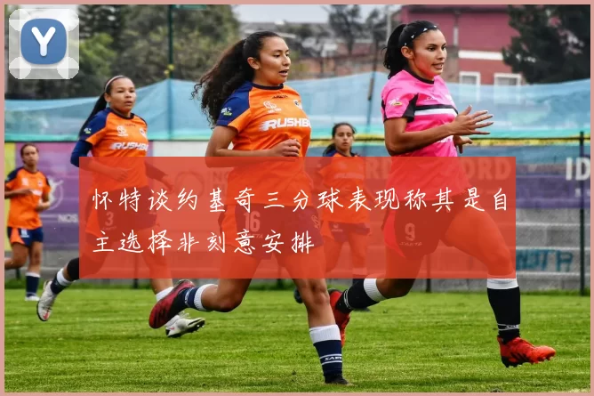 怀特谈约基奇三分球表现称其是自主选择非刻意安排