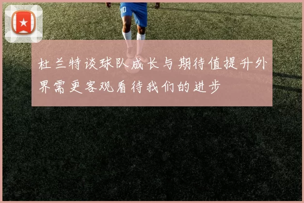 杜兰特谈球队成长与期待值提升外界需更客观看待我们的进步