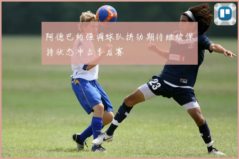 阿德巴约强调球队拼劲期待继续保持状态冲击季后赛