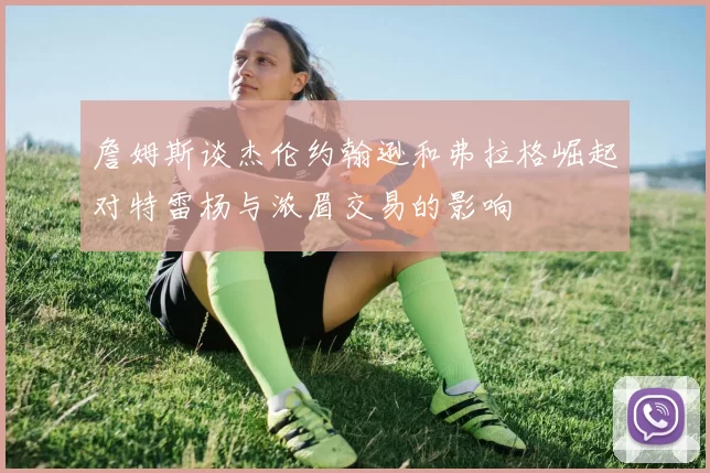 詹姆斯谈杰伦约翰逊和弗拉格崛起对特雷杨与浓眉交易的影响
