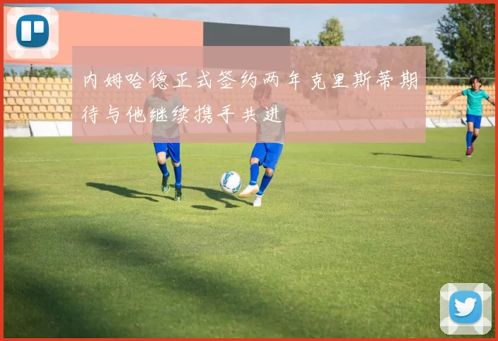 内姆哈德正式签约两年克里斯蒂期待与他继续携手共进