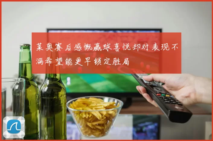 莱奥赛后感慨赢球喜悦却对表现不满希望能更早锁定胜局