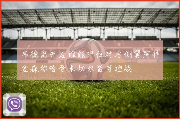 韦德离开后谁能守住对方侧翼阿特金森称哈登米切尔皆可迎战