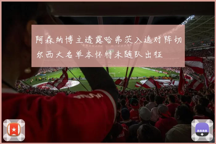 阿森纳博主透露哈弗茨入选对阵切尔西大名单本怀特未随队出征