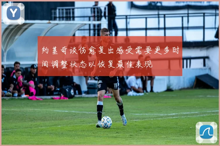 约基奇谈伤愈复出感受需要更多时间调整状态以恢复最佳表现