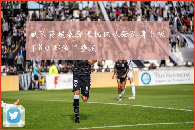 狼队英超表现堪忧仅从强队身上咬下8分却依旧垫底