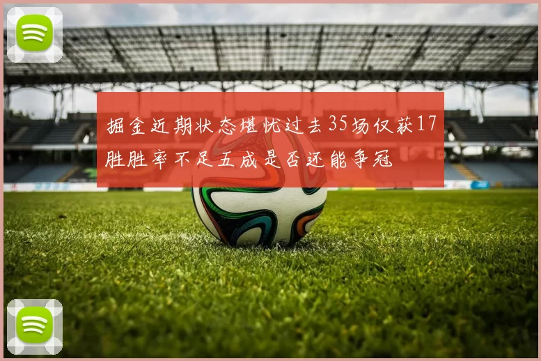 掘金近期状态堪忧过去35场仅获17胜胜率不足五成是否还能争冠