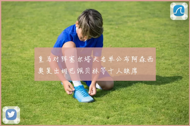 皇马对阵塞尔塔大名单公布阿森西奥复出姆巴佩贝林等十人缺席
