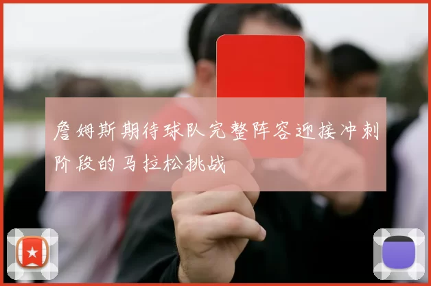 詹姆斯期待球队完整阵容迎接冲刺阶段的马拉松挑战