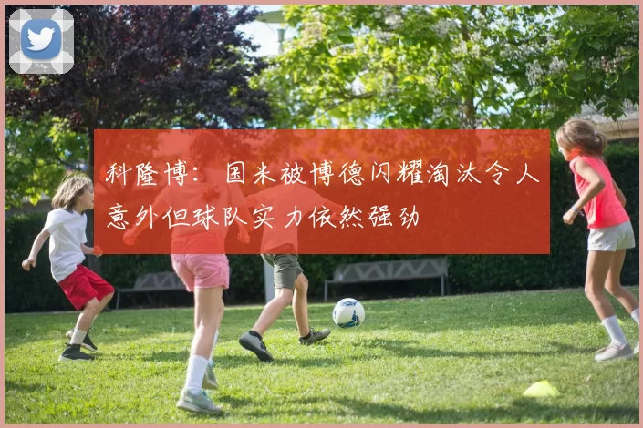 科隆博：国米被博德闪耀淘汰令人意外但球队实力依然强劲