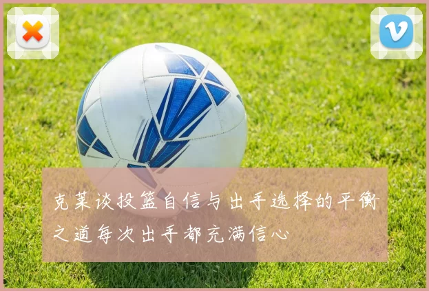 克莱谈投篮自信与出手选择的平衡之道每次出手都充满信心